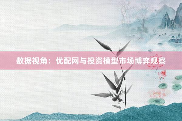 数据视角：优配网与投资模型市场博弈观察