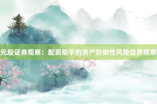 元股证券观察：配资助手的资产防御性风险边界观察