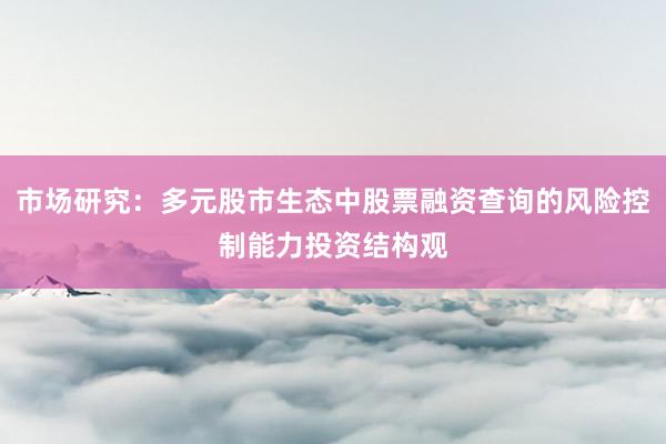 市场研究：多元股市生态中股票融资查询的风险控制能力投资结构观
