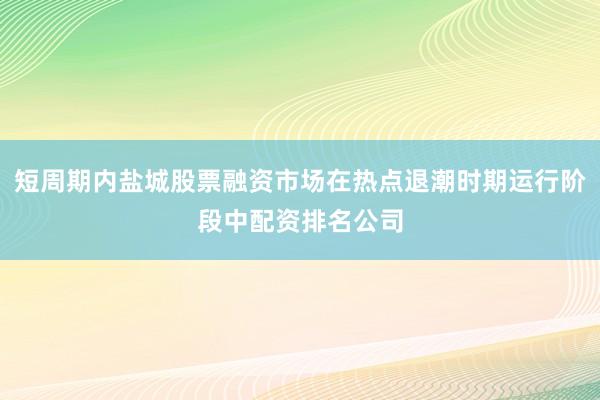 短周期内盐城股票融资市场在热点退潮时期运行阶段中配资排名公司