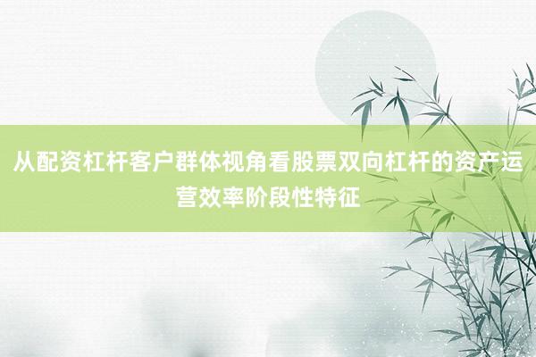 从配资杠杆客户群体视角看股票双向杠杆的资产运营效率阶段性特征