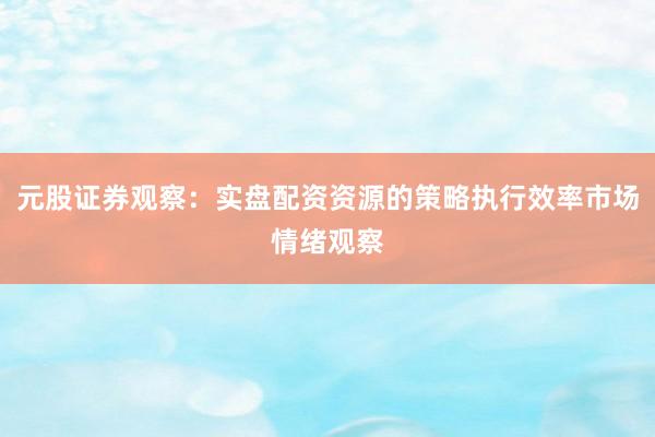 元股证券观察：实盘配资资源的策略执行效率市场情绪观察