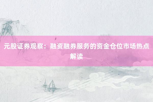 元股证券观察：融资融券服务的资金仓位市场热点解读