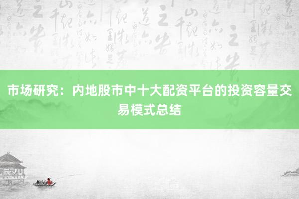 市场研究：内地股市中十大配资平台的投资容量交易模式总结