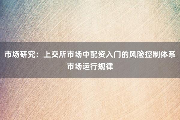 市场研究：上交所市场中配资入门的风险控制体系市场运行规律