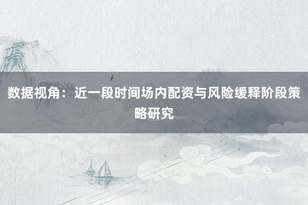 数据视角：近一段时间场内配资与风险缓释阶段策略研究