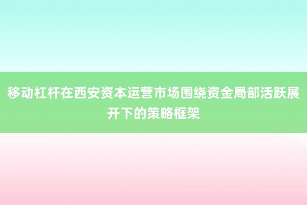 移动杠杆在西安资本运营市场围绕资金局部活跃展开下的策略框架