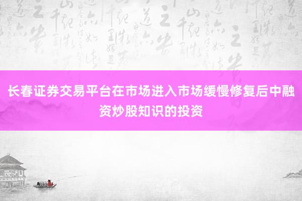 长春证券交易平台在市场进入市场缓慢修复后中融资炒股知识的投资