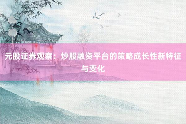 元股证券观察：炒股融资平台的策略成长性新特征与变化