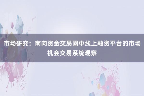 市场研究：南向资金交易圈中线上融资平台的市场机会交易系统观察