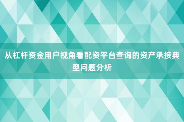从杠杆资金用户视角看配资平台查询的资产承接典型问题分析