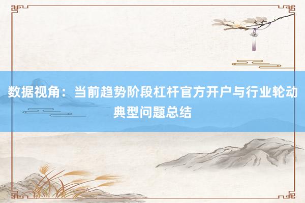 数据视角：当前趋势阶段杠杆官方开户与行业轮动典型问题总结