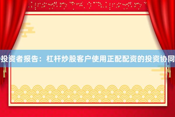 投资者报告：杠杆炒股客户使用正配配资的投资协同
