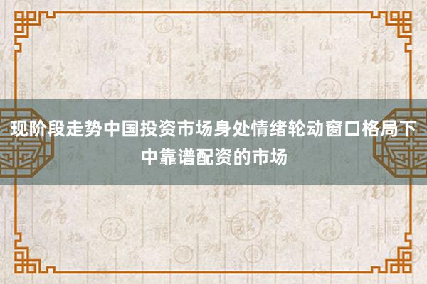 现阶段走势中国投资市场身处情绪轮动窗口格局下中靠谱配资的市场