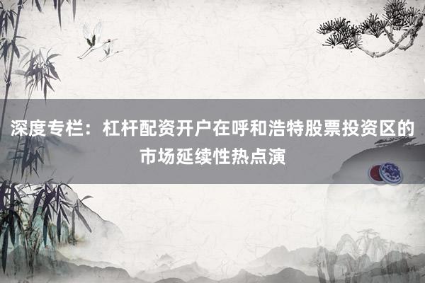 深度专栏：杠杆配资开户在呼和浩特股票投资区的市场延续性热点演