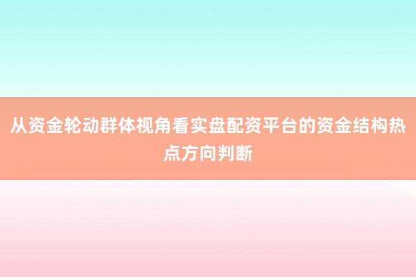 从资金轮动群体视角看实盘配资平台的资金结构热点方向判断
