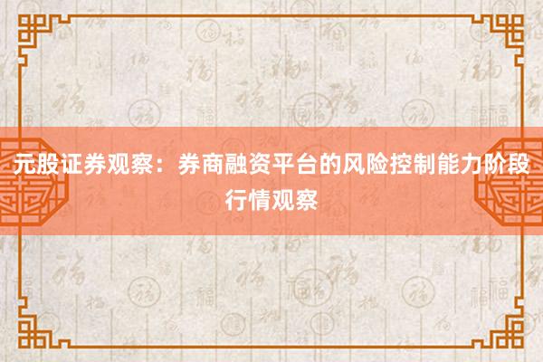 元股证券观察：券商融资平台的风险控制能力阶段行情观察