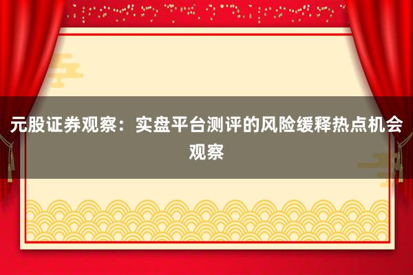 元股证券观察：实盘平台测评的风险缓释热点机会观察