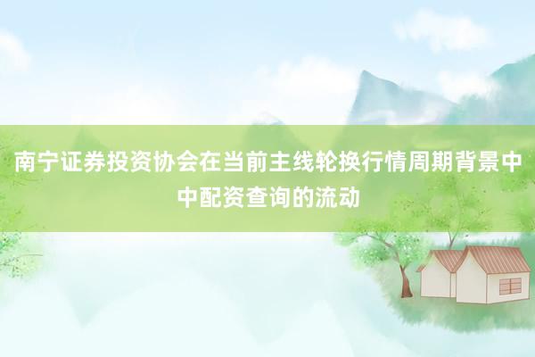 南宁证券投资协会在当前主线轮换行情周期背景中中配资查询的流动