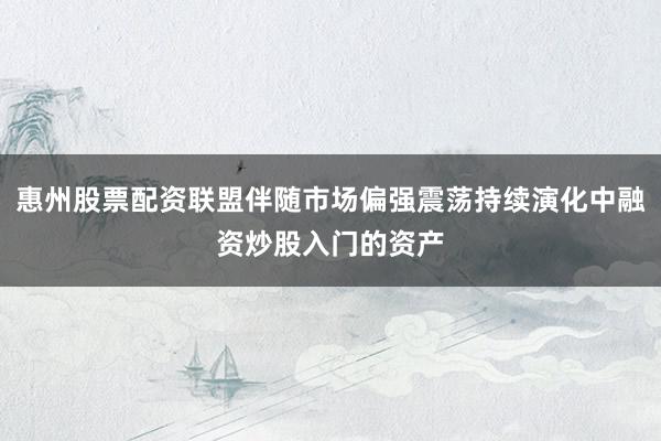 惠州股票配资联盟伴随市场偏强震荡持续演化中融资炒股入门的资产