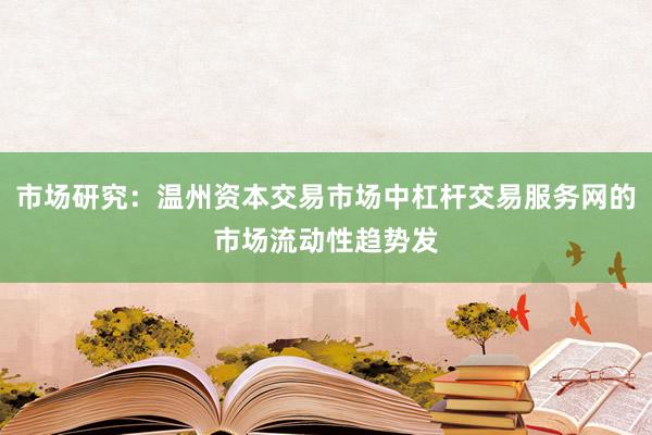 市场研究：温州资本交易市场中杠杆交易服务网的市场流动性趋势发