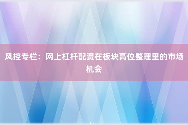 风控专栏：网上杠杆配资在板块高位整理里的市场机会