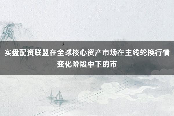 实盘配资联盟在全球核心资产市场在主线轮换行情变化阶段中下的市