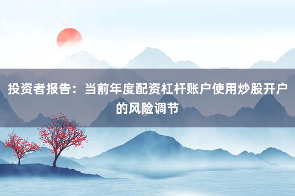投资者报告：当前年度配资杠杆账户使用炒股开户的风险调节