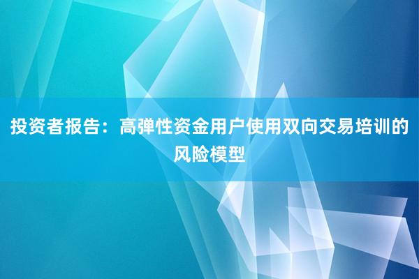 投资者报告：高弹性资金用户使用双向交易培训的风险模型