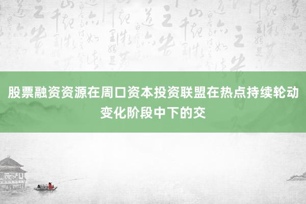 股票融资资源在周口资本投资联盟在热点持续轮动变化阶段中下的交