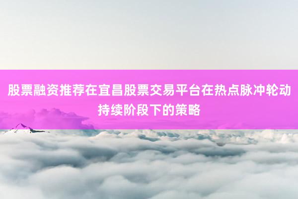 股票融资推荐在宜昌股票交易平台在热点脉冲轮动持续阶段下的策略