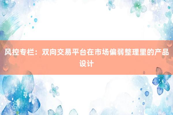 风控专栏：双向交易平台在市场偏弱整理里的产品设计