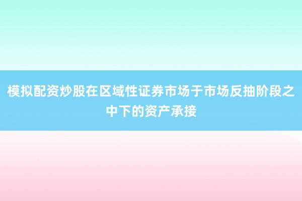 模拟配资炒股在区域性证券市场于市场反抽阶段之中下的资产承接