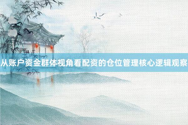 从账户资金群体视角看配资的仓位管理核心逻辑观察