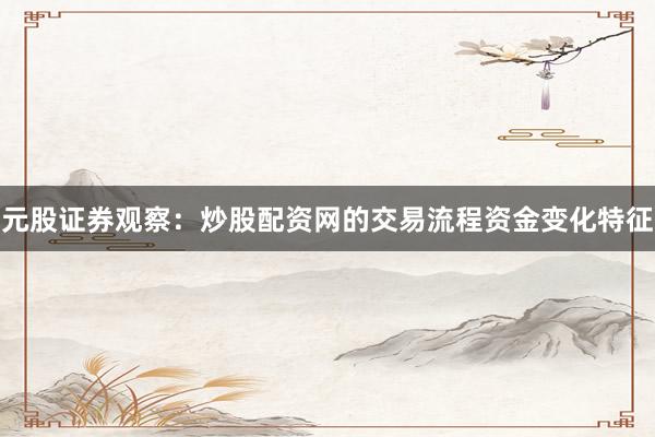 元股证券观察：炒股配资网的交易流程资金变化特征