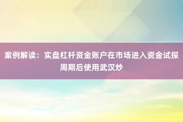 案例解读：实盘杠杆资金账户在市场进入资金试探周期后使用武汉炒