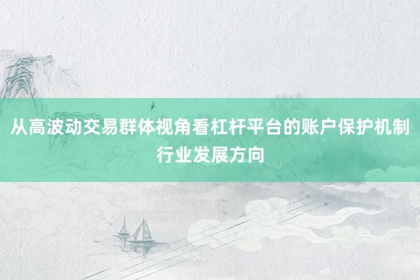 从高波动交易群体视角看杠杆平台的账户保护机制行业发展方向