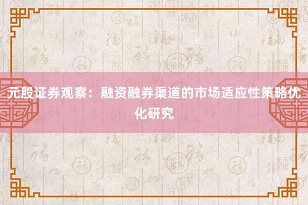 元股证券观察：融资融券渠道的市场适应性策略优化研究