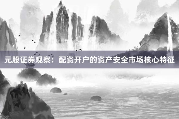 元股证券观察：配资开户的资产安全市场核心特征