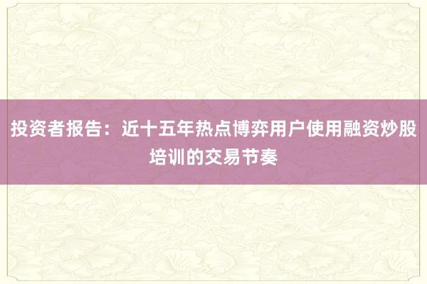 投资者报告：近十五年热点博弈用户使用融资炒股培训的交易节奏