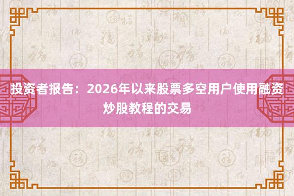投资者报告：2026年以来股票多空用户使用融资炒股教程的交易