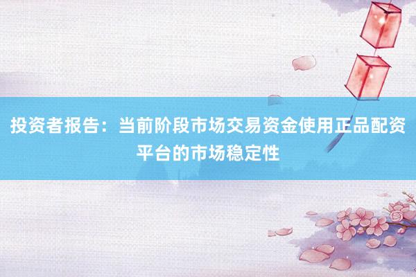 投资者报告：当前阶段市场交易资金使用正品配资平台的市场稳定性