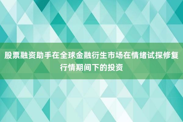股票融资助手在全球金融衍生市场在情绪试探修复行情期间下的投资