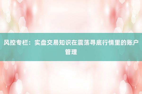 风控专栏：实盘交易知识在震荡寻底行情里的账户管理