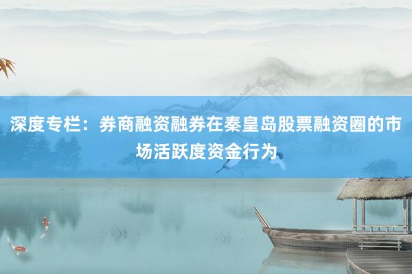深度专栏：券商融资融券在秦皇岛股票融资圈的市场活跃度资金行为