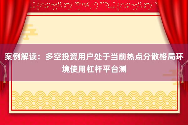 案例解读：多空投资用户处于当前热点分散格局环境使用杠杆平台测