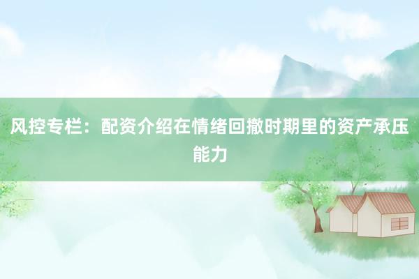 风控专栏：配资介绍在情绪回撤时期里的资产承压能力