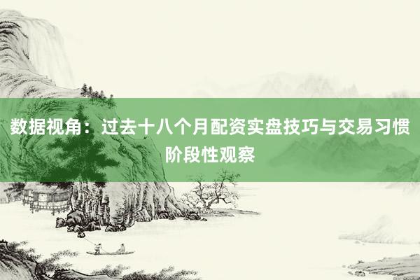 数据视角：过去十八个月配资实盘技巧与交易习惯阶段性观察