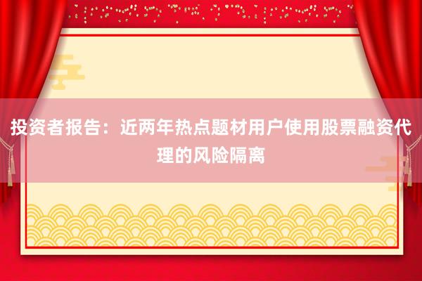 投资者报告：近两年热点题材用户使用股票融资代理的风险隔离