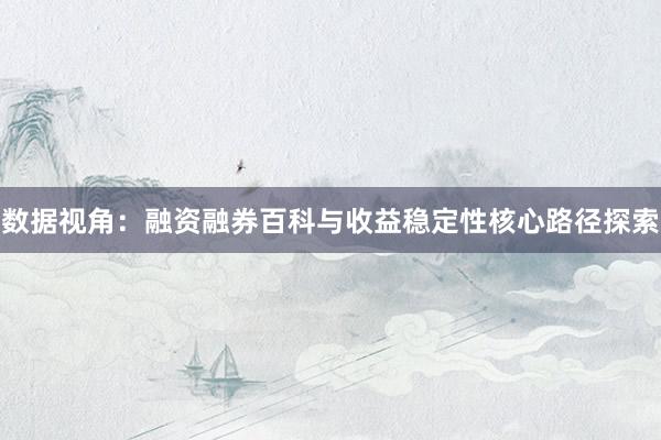 数据视角：融资融券百科与收益稳定性核心路径探索
